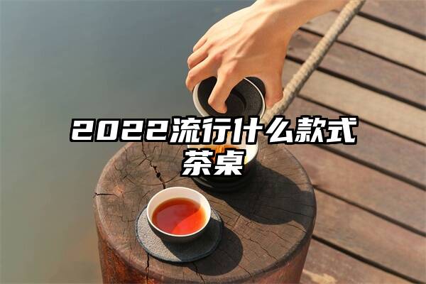 2022流行什么款式茶桌