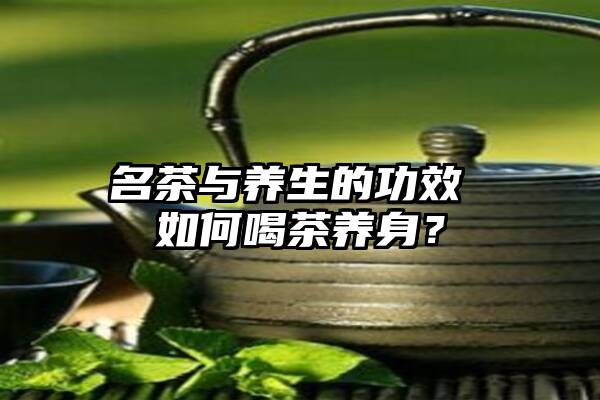 名茶与养生的功效 如何喝茶养身？