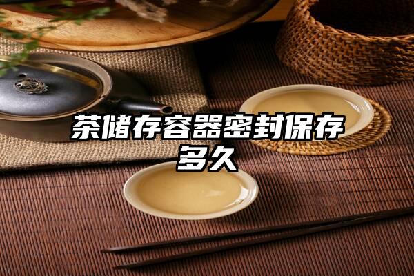 茶储存容器密封保存多久