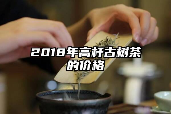 2018年高杆古树茶的价格