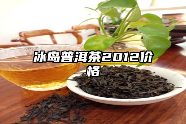 冰岛普洱茶2012价格