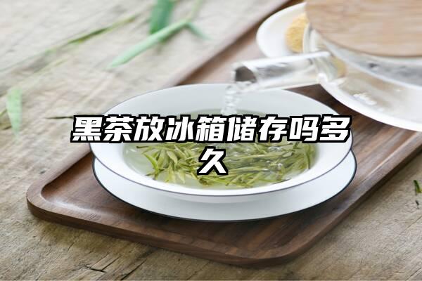 黑茶放冰箱储存吗多久