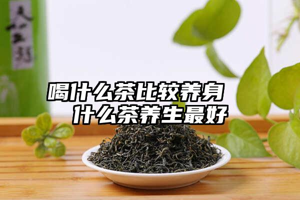 喝什么茶比较养身  什么茶养生最好