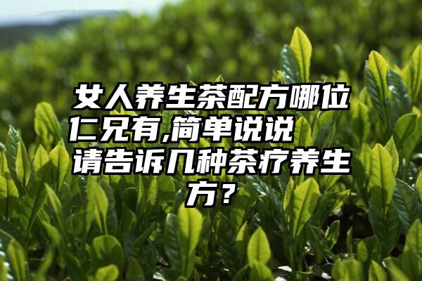 女人养生茶配方哪位仁兄有,简单说说   请告诉几种茶疗养生方？