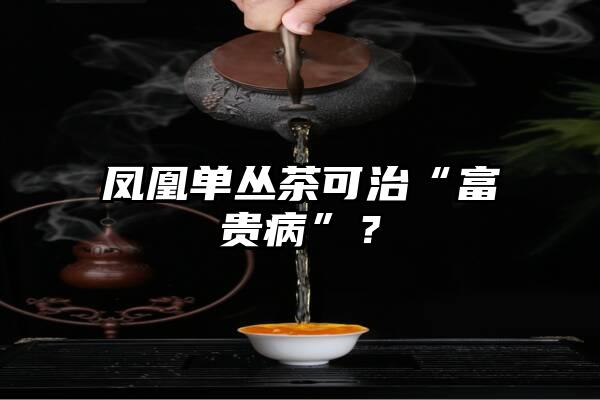 凤凰单丛茶可治“富贵病”？