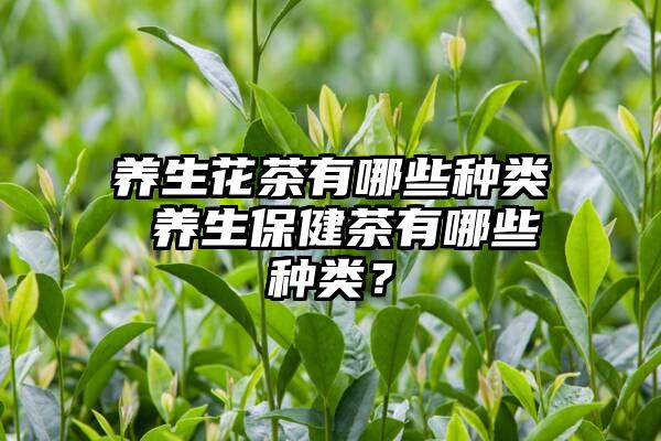 养生花茶有哪些种类 养生保健茶有哪些种类？