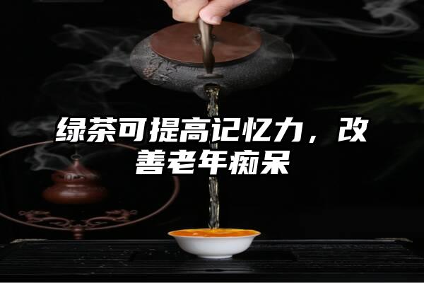 绿茶可提高记忆力，改善老年痴呆