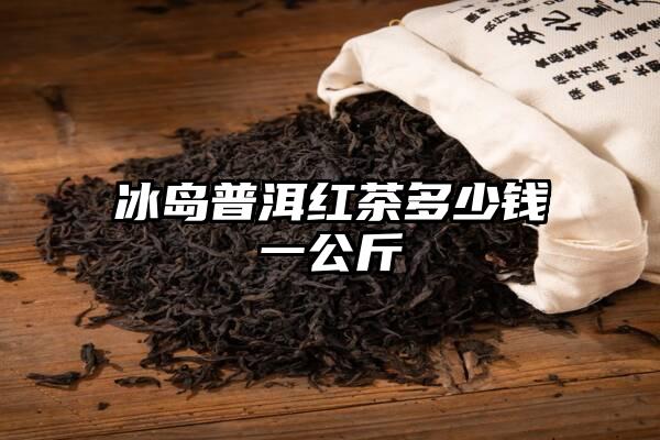 冰岛普洱红茶多少钱一公斤