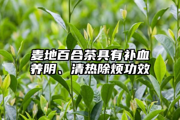 麦地百合茶具有补血养阴、清热除烦功效