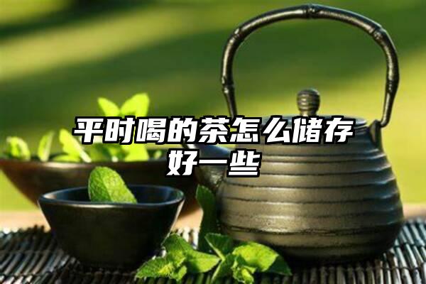 平时喝的茶怎么储存好一些