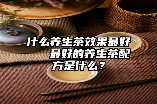 什么养生茶效果最好   最好的养生茶配方是什么？