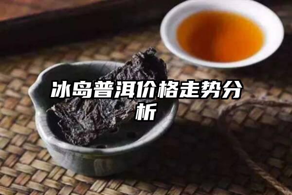 冰岛普洱价格走势分析