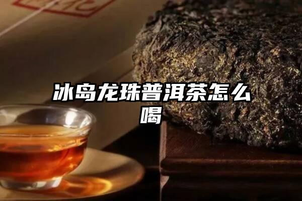 冰岛龙珠普洱茶怎么喝