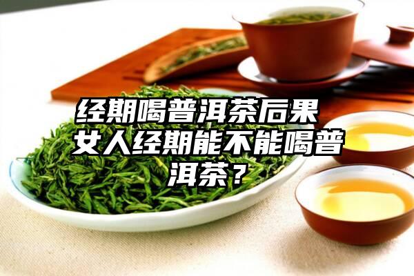 经期喝普洱茶后果 女人经期能不能喝普洱茶？