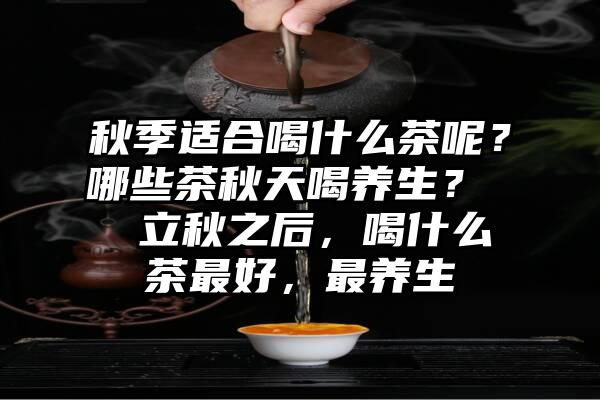 秋季适合喝什么茶呢？哪些茶秋天喝养生？  立秋之后，喝什么茶最好，最养生