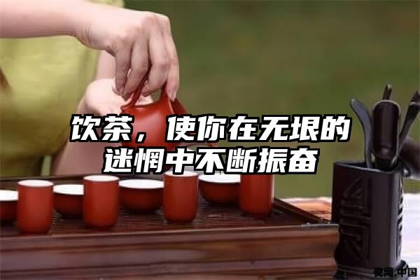 饮茶，使你在无垠的迷惘中不断振奋