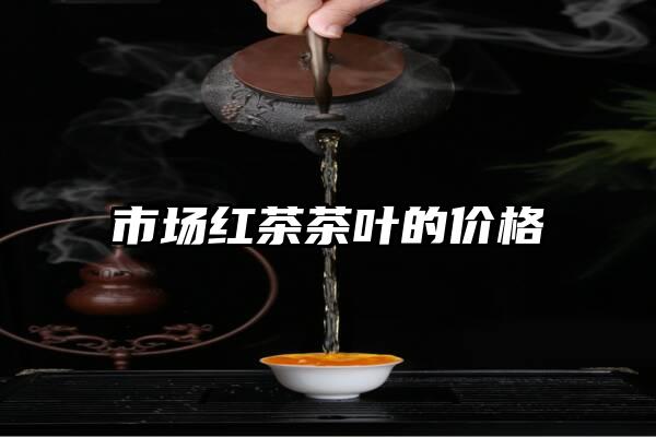 市场红茶茶叶的价格