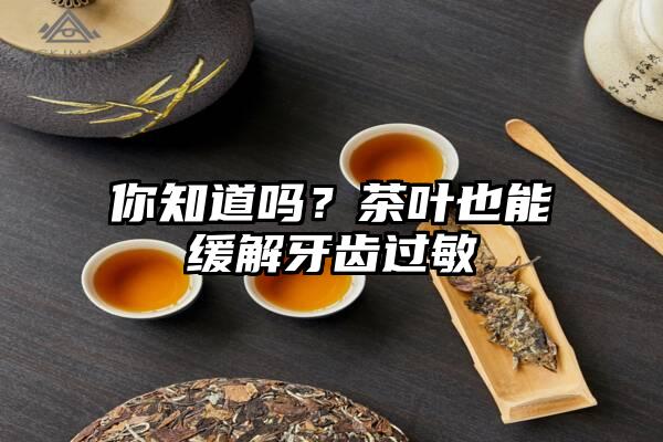 你知道吗？茶叶也能缓解牙齿过敏