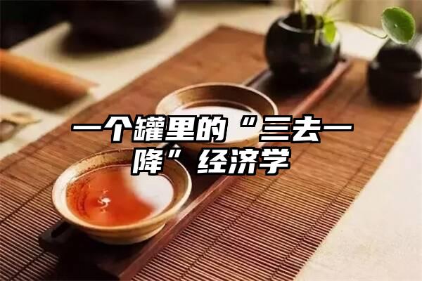 一个罐里的“三去一降”经济学