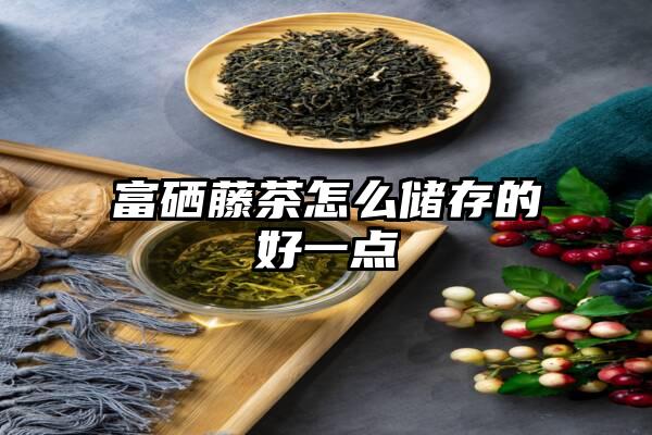 富硒藤茶怎么储存的好一点