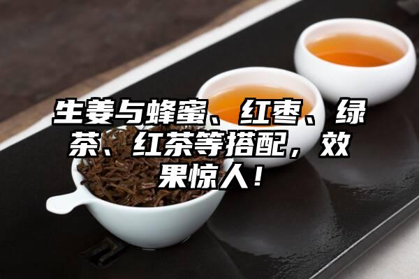 生姜与蜂蜜、红枣、绿茶、红茶等搭配，效果惊人！