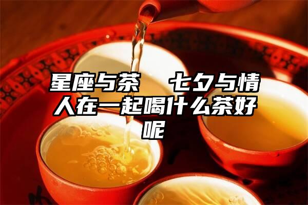 星座与茶  七夕与情人在一起喝什么茶好呢