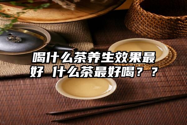 喝什么茶养生效果最好 什么茶最好喝？？