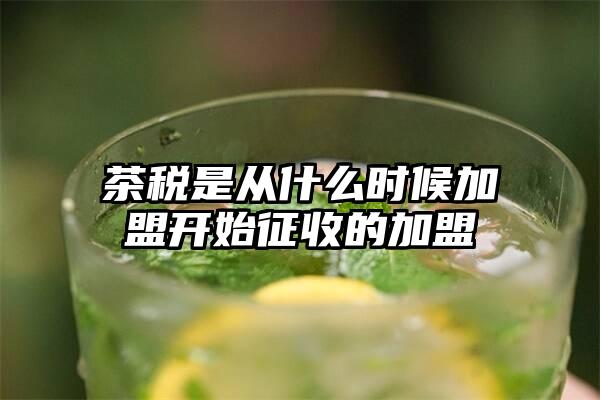 茶税是从什么时候加盟开始征收的加盟