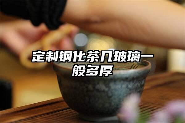 定制钢化茶几玻璃一般多厚