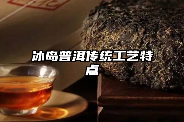 冰岛普洱传统工艺特点