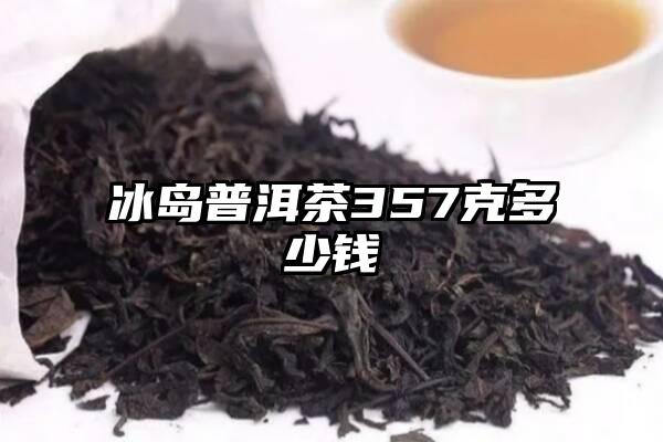 冰岛普洱茶357克多少钱