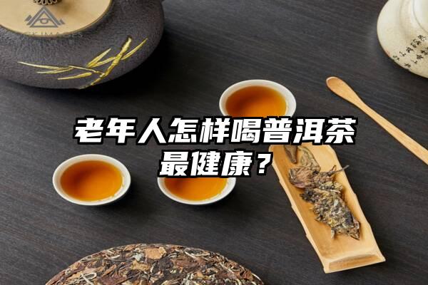 老年人怎样喝普洱茶最健康？