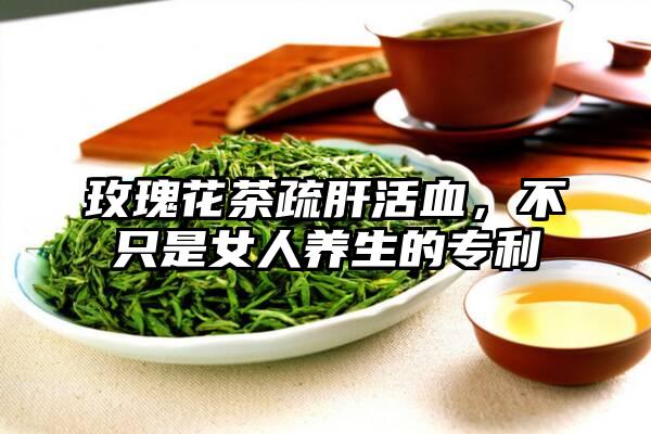 玫瑰花茶疏肝活血，不只是女人养生的专利