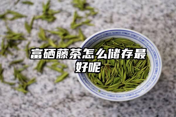 富硒藤茶怎么储存最好呢