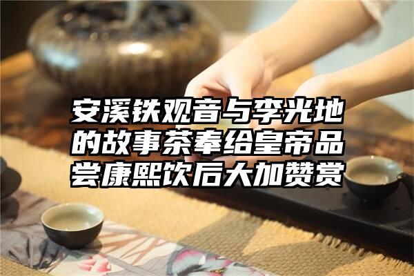 安溪铁观音与李光地的故事茶奉给皇帝品尝康熙饮后大加赞赏