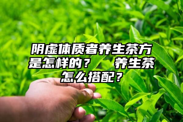 阴虚体质者养生茶方是怎样的？  养生茶怎么搭配？