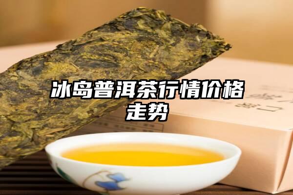 冰岛普洱茶行情价格走势