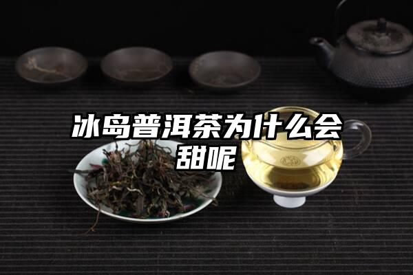 冰岛普洱茶为什么会甜呢