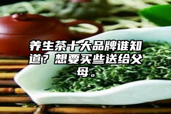 养生茶十大品牌谁知道？想要买些送给父母。