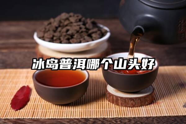 冰岛普洱哪个山头好