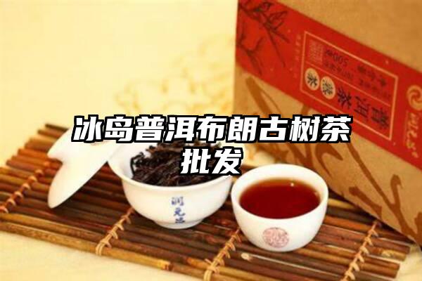 冰岛普洱布朗古树茶批发