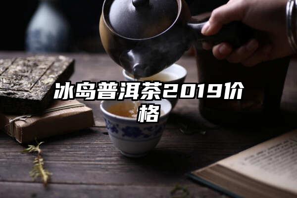 冰岛普洱茶2019价格