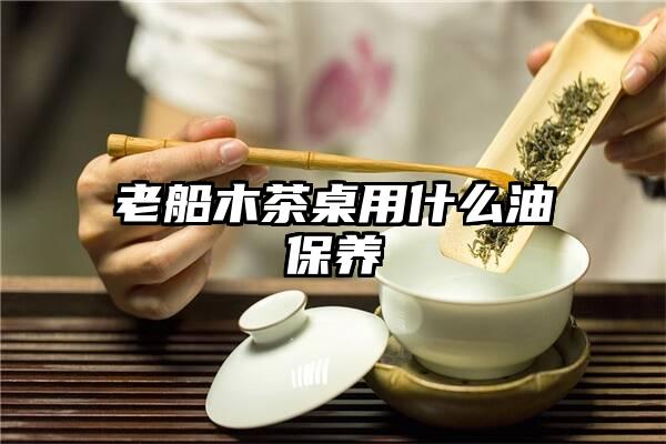 老船木茶桌用什么油保养