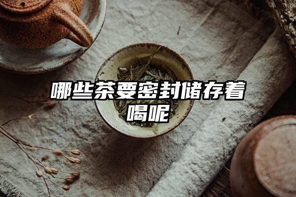 哪些茶要密封储存着喝呢