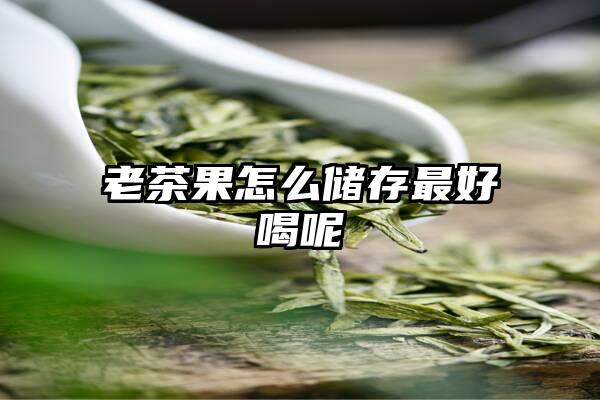 老茶果怎么储存最好喝呢