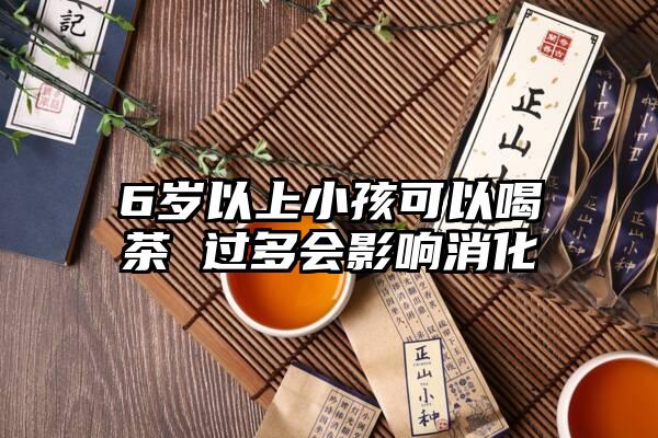 6岁以上小孩可以喝茶 过多会影响消化