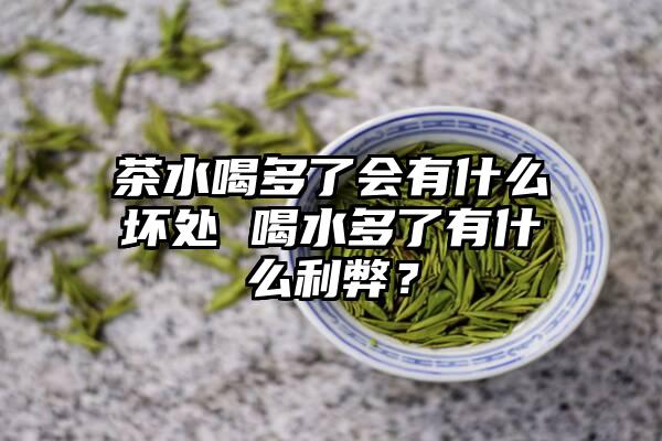 茶水喝多了会有什么坏处 喝水多了有什么利弊？