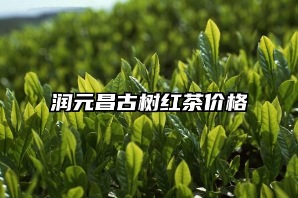 润元昌古树红茶价格