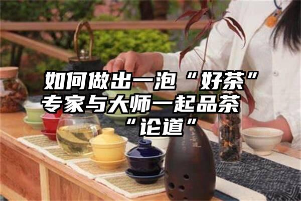 如何做出一泡“好茶”专家与大师一起品茶“论道”