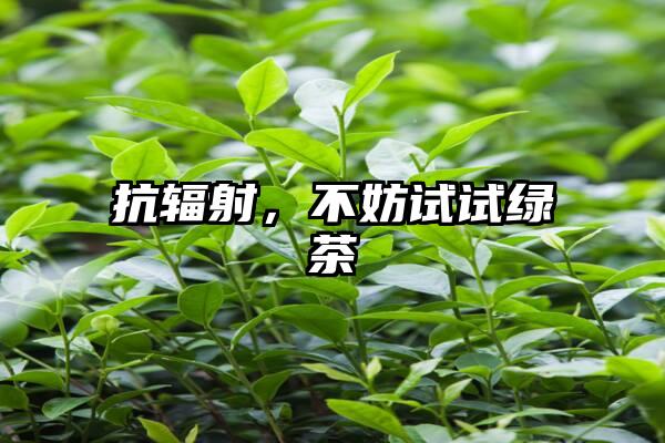 抗辐射，不妨试试绿茶